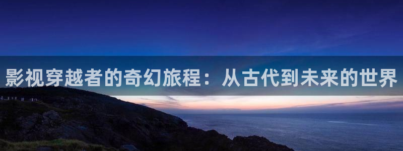 桔子在线看片：影视穿越者的奇幻旅程：从古代到未来的世界